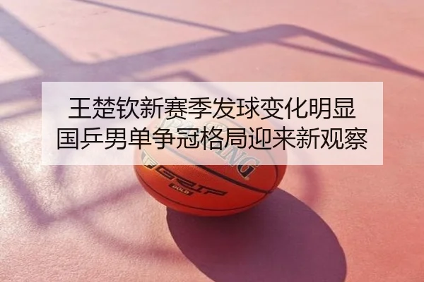 王楚钦新赛季发球变化明显 国乒男单争冠格局迎来新观察