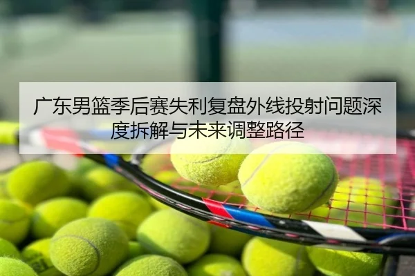 广东男篮季后赛失利复盘外线投射问题深度拆解与未来调整路径