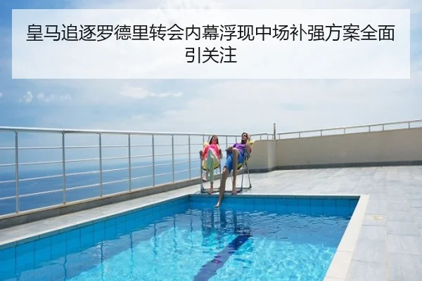 皇马追逐罗德里转会内幕浮现中场补强方案全面引关注