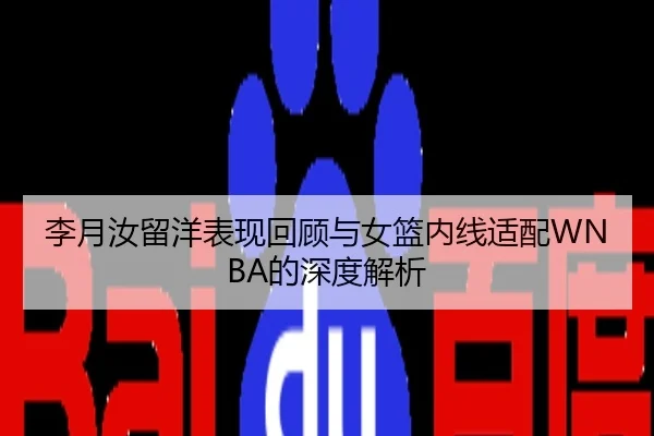 李月汝留洋表现回顾与女篮内线适配WNBA的深度解析