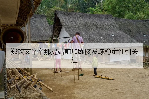 郑钦文辛辛那提站前加练接发球稳定性引关注