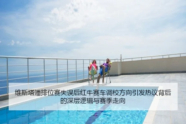 维斯塔潘排位赛失误后红牛赛车调校方向引发热议背后的深层逻辑与赛季走向