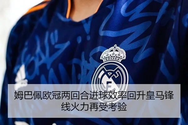 姆巴佩欧冠两回合进球效率回升皇马锋线火力再受考验
