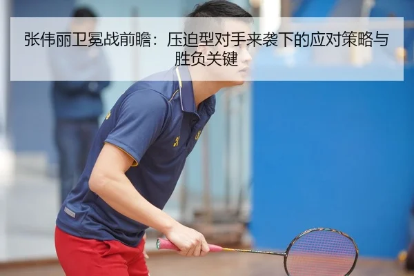 张伟丽卫冕战前瞻：压迫型对手来袭下的应对策略与胜负关键