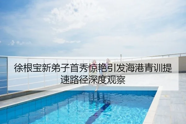 徐根宝新弟子首秀惊艳引发海港青训提速路径深度观察