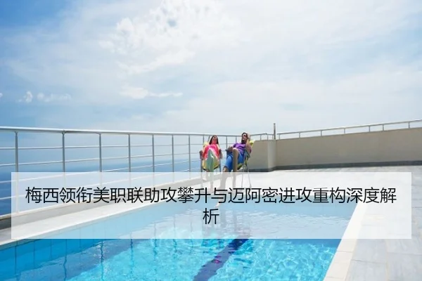 梅西领衔美职联助攻攀升与迈阿密进攻重构深度解析