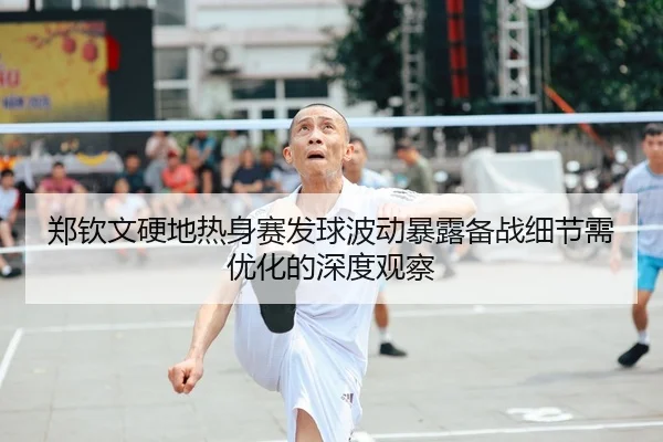 郑钦文硬地热身赛发球波动暴露备战细节需优化的深度观察