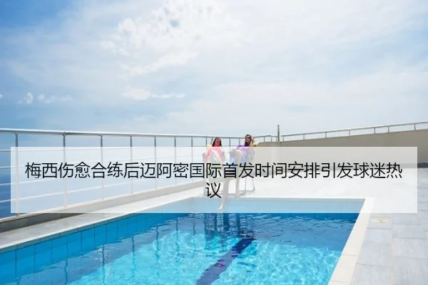梅西伤愈合练后迈阿密国际首发时间安排引发球迷热议
