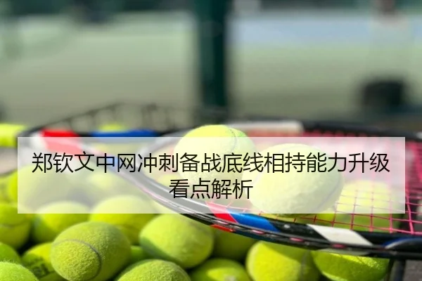 郑钦文中网冲刺备战底线相持能力升级看点解析